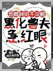 恶雌种田不攻略,黑化兽夫急红眼 恶雌种田不攻略,黑化兽夫急红眼